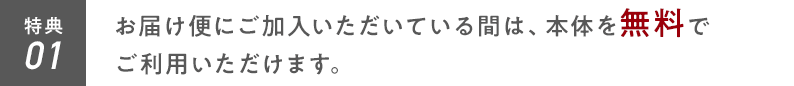 特典01 お届け便にご加入いただいている間は、本体を無料でご利用いただけます。