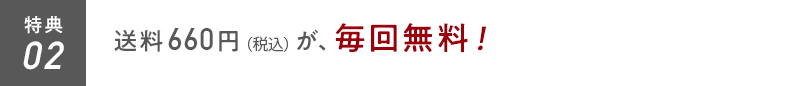 特典02 送料660円（税込）が、毎回無料！