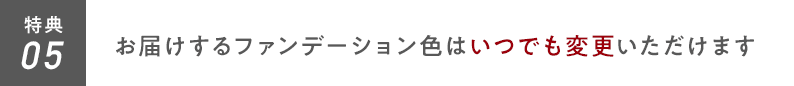 特典05 お届けするファンデーション色はいつでも変更いただけます