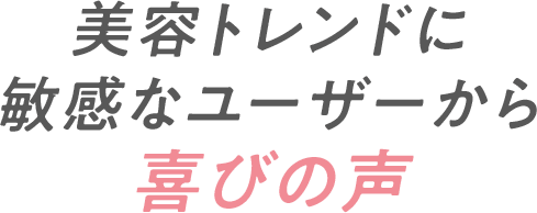 美容トレンドに敏感なユーザーから喜びの声