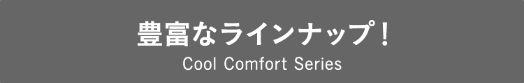 豊富なラインナップ cool comfort series