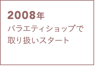 2008年 バラエティショップで取り扱いスタート