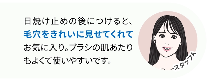 日焼け止めの後につけると、毛穴をきれいに見せてくれてお気に入り。ブラシの肌あたりもよくて使いやすいです。