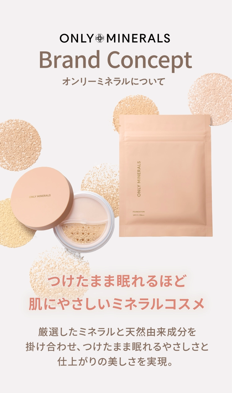 オンリーミネラルについて｜つけたまま眠れるほど肌にやさしいミネラルコスメ｜厳選したミネラルと天然由来成分を掛け合わせ、つけたまま眠れるやさしさと仕上がりの美しさを実現。