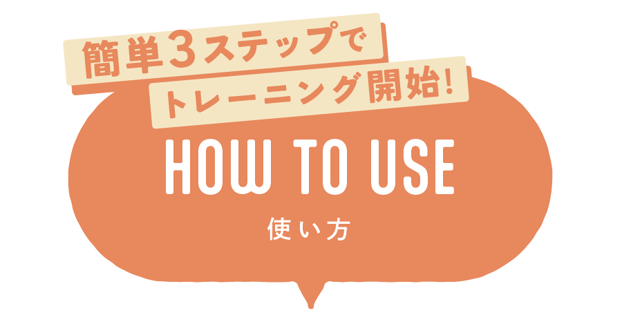 簡単３ステップでトレーニング開始! HOW TO USE 使い方