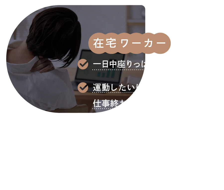 在宅ワーカー 一日中座りっぱなしで運動不足。運動したいけど、仕事終わりには疲れてしまう。 家にいる時間はある。 でも運動する時間はない。