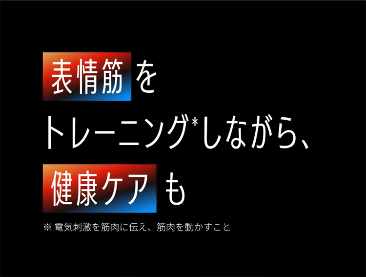 表情筋をトレーニングしながら、健康ケアも ※電気刺激を筋肉に伝え、筋肉を動かすこと