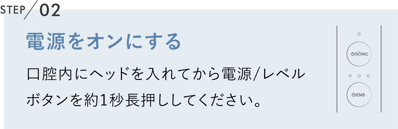 電源をオンにする 口腔内にヘッドを入れてから電源/レベルボタンを約1秒長押ししてください。