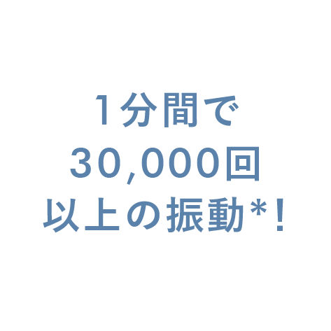 1分間で30,000回以上の振動*！