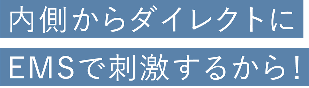 内側からダイレクトにEMSで刺激するから！