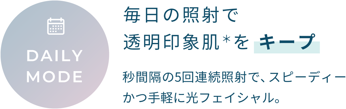 DAILY MODE 毎日の照射で透明印象肌*をキープ