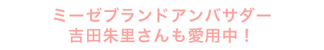 ミーゼブランドアンバサダー 吉田朱里さんも愛用中!