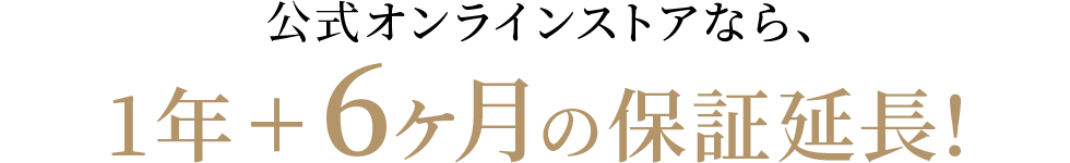 公式オンラインストアなら、1年＋6か月の保証延長！