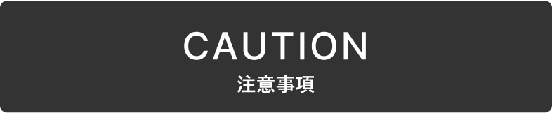 CAUTION 注意事項