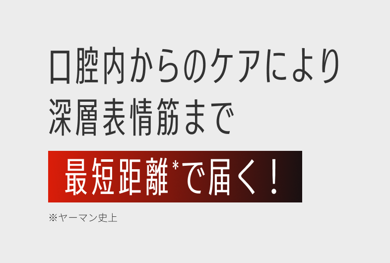 口腔内からのケアにより深層表情筋まで最短距離で届く！※ヤーマン史上