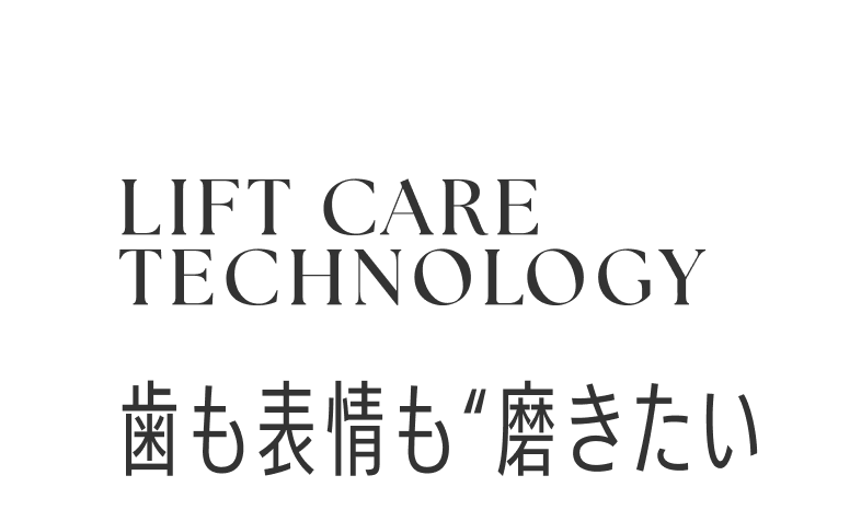 LIFT CARE TECHNOLOGY 歯も表情も“磨きたい