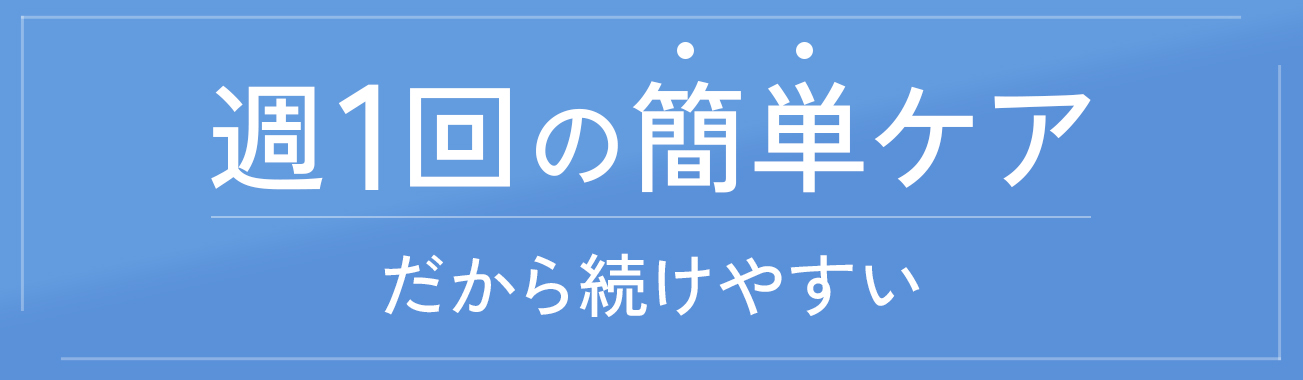 週１回の簡単ケアだから続けやすい