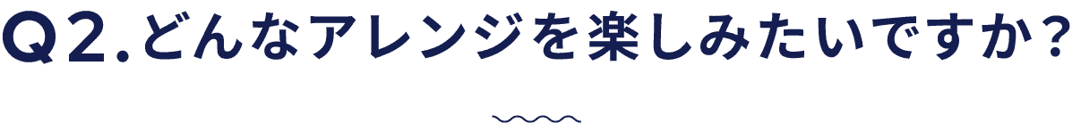 どんなアレンジを楽しみたいですか？